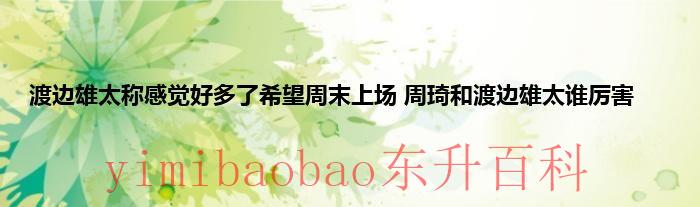 二十四小时快讯介绍：渡边雄太称感觉好多了希望周末上场 周琦和渡边雄太谁厉害