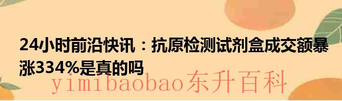 24小时前沿快讯：抗原检测试剂盒成交额暴涨334%是真的吗