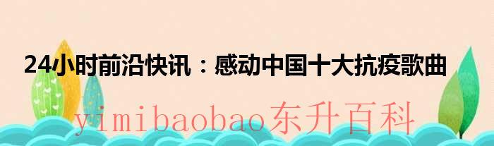 24小时前沿快讯：感动中国十大抗疫歌曲