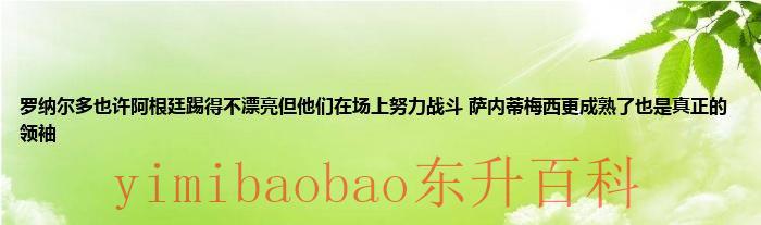 今日速报：罗纳尔多也许阿根廷踢得不漂亮但他们在场上努力战斗 萨内蒂梅西更成熟了也是真正的领袖
