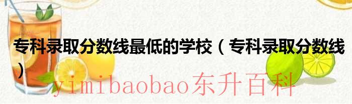 专科录取分数线最低的学校（专科录取分数线）