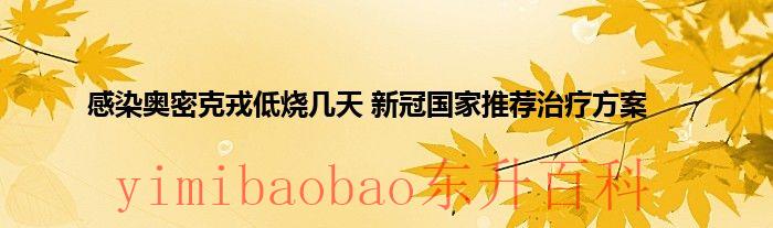 今日最新消息：感染奥密克戎低烧几天 新冠国家推荐治疗方案