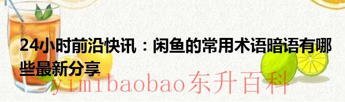 24小时前沿快讯：闲鱼的常用术语暗语有哪些最新分享