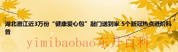 二十四小时快讯介绍：湖北潜江近3万份“健康爱心包”敲门送到家 5个新冠热点进阶科普