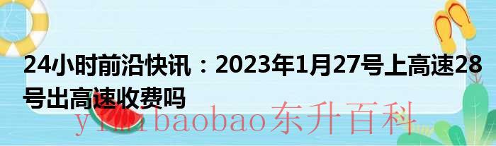 24小时前沿快讯：2023年1月27号上高速28号出高速收费吗