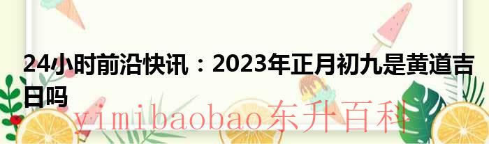 24小时前沿快讯：2023年正月初九是黄道吉日吗