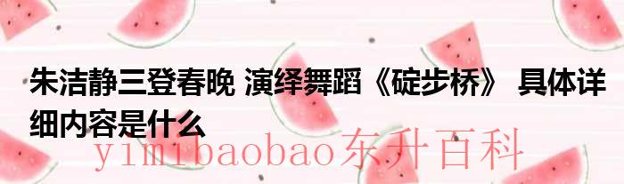 朱洁静三登春晚 演绎舞蹈《碇步桥》 具体详细内容是什么