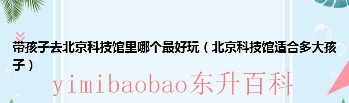 带孩子去北京科技馆里哪个最好玩（北京科技馆适合多大孩子）