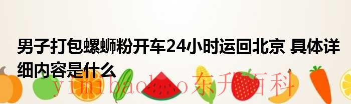 男子打包螺蛳粉开车24小时运回北京 具体详细内容是什么