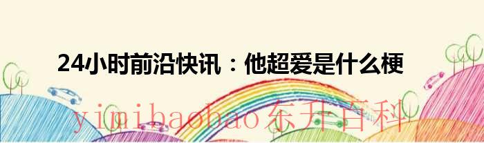 24小时前沿快讯：他超爱是什么梗