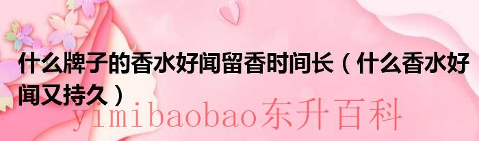 什么牌子的香水好闻留香时间长（什么香水好闻又持久）