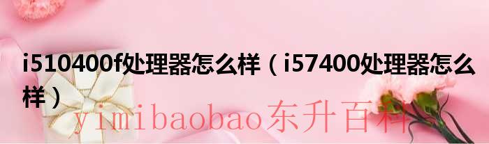 i510400f处理器怎么样（i57400处理器怎么样）