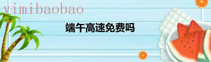 端午高速免费吗2022年（端午高速免费吗2021）