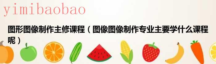 图形图像制作技术（图形图像制作主修课程有哪些）