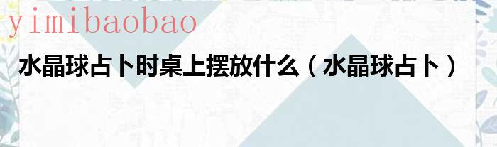 水晶球占卜用什么水晶（水晶球占卜时桌上摆放什么）