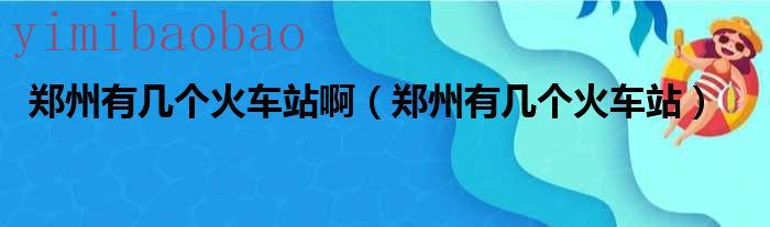 郑州有几个火车站（郑州有几个火车站呀）