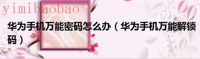 华为手机万能开锁密码（华为手机万能开锁密码）