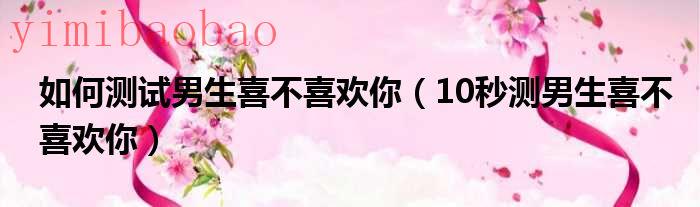 测试男生喜不喜欢你,这3个反应太准了!（测试男生喜不喜欢你的10个动作）