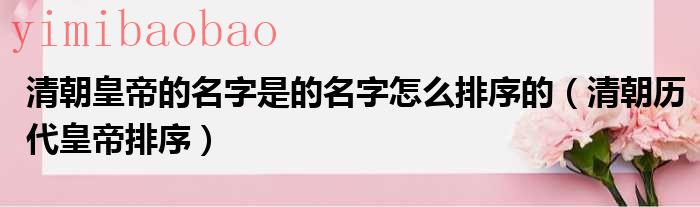 清朝皇帝的名字是的名字怎么排序的清朝历代皇帝排序