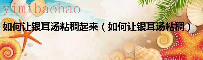 怎么使银耳汤粘稠一点（怎么使银耳汤粘稠）
