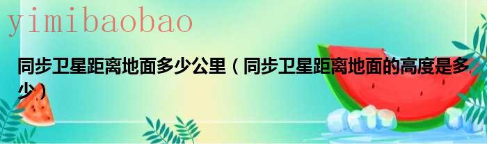 同步卫星距离地面多少米（同步卫星距离地面高度）