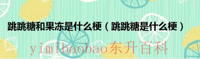 跳跳糖和果冻是什么梗（跳跳糖是什么梗）