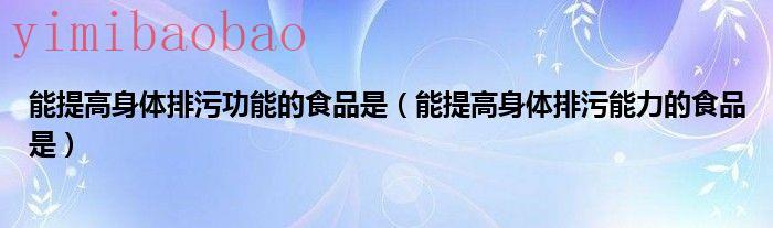 提高身体什么（40. 能提高身体排污能力的食品是()）