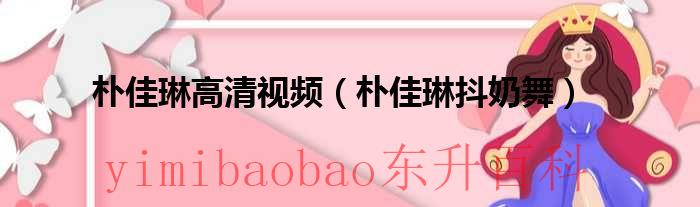 朴佳琳高清视频（朴佳琳抖奶舞）
