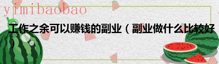工作之余做什么兼职好（工作之余做什么副业k）