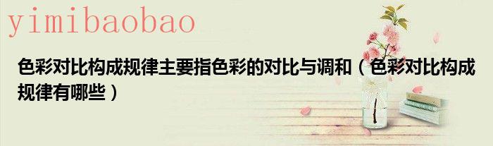 色彩对比构成规律（色彩对比构成规律主要指色彩的对比与调和）