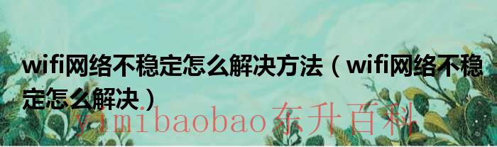 wifi网络不稳定怎么解决 wifi网络不稳定是什么意思