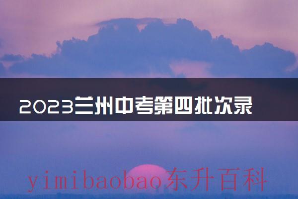2023兰州中考多少分能上高中 2023兰州中考第四批次录取