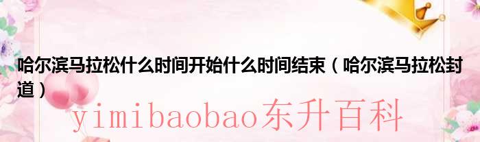 哈尔滨马拉松什么时间开始什么时间结束 哈尔滨马拉松什么时间举行