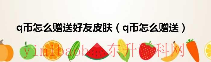 q币这么赠送（怎么用q币给别人送皮肤）