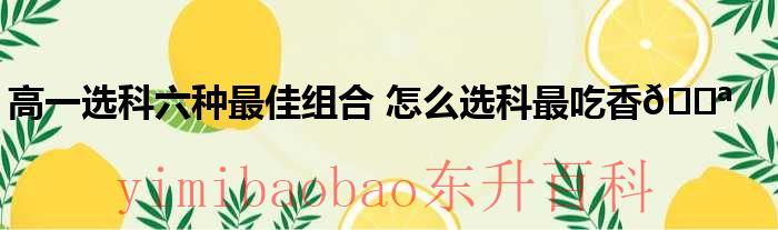 高一选科六种最佳组合山东 高一选科六种最佳组合 有哪些比较好的选科方案