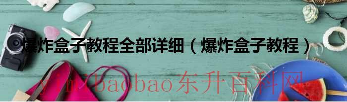 爆炸盒子教程全部详细图解（爆炸盒子的制作方法视频大全）