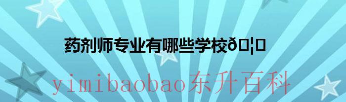 药剂师专业有哪个学校比较好大专 药剂师专业有哪些学校大专