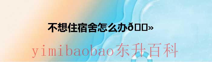不想住宿舍怎么办