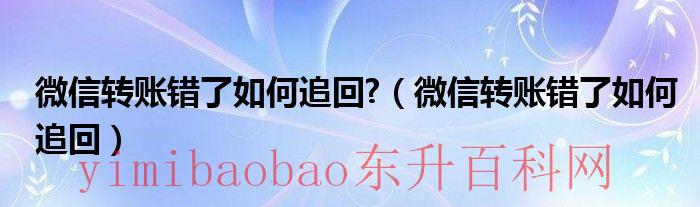 微信转账错了如何追回来（微信转账错了如何追回,红包发错了能追回来吗）