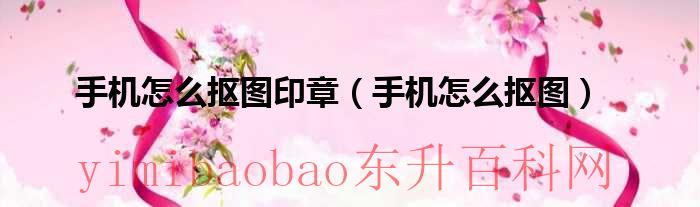 手机怎么抠图印章（手机怎么抠图）