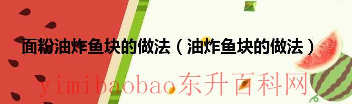 面粉炸鱼块怎么做（面粉油炸鱼块的做法窍门）