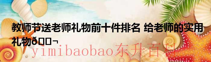 教师节送老师礼物怎么说合适 教师节送老师礼物前十件排名小学生