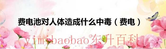 废电池对环境产生危害的主要元素 费电池对环境污染的程度到底有多大