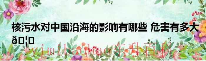 核污水对中国沿海地区影响 核污水对中国沿海的影响有哪些