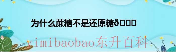 为啥蔗糖不是还原性糖 为啥蔗糖不是还原糖