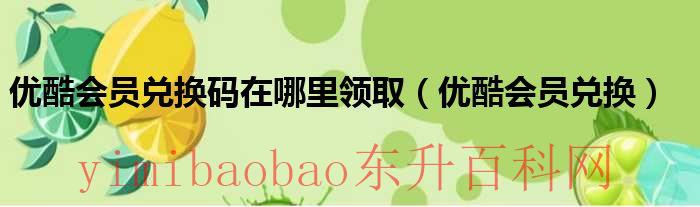 优酷会员兑换码免费领取（优酷会员兑换码在哪里领取）