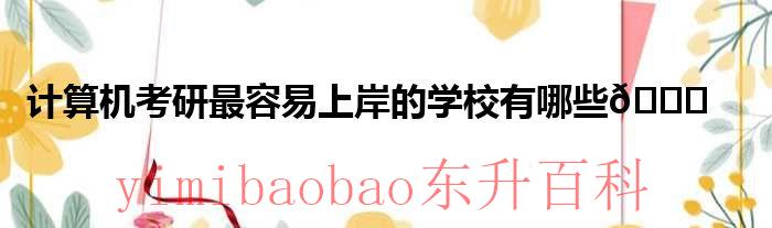 计算机考研最容易上岸的985 计算机考研最容易上岸的双非学校
