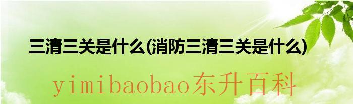消防的三清三关 消防中的三清三关三灭是什么