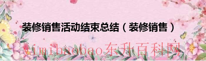 装修公司活动过后总结（装修销售工作总结怎么写 新人）