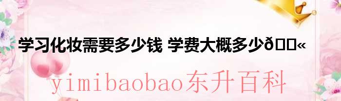 学化妆需要多少钱买化妆品 学化妆需要多少钱?